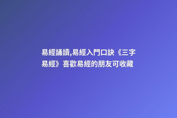 易經誦讀,易經入門口訣《三字易經》喜歡易經的朋友可收藏-第1張-觀點-玄機派