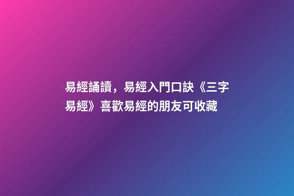 易經誦讀，易經入門口訣《三字易經》喜歡易經的朋友可收藏