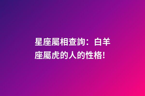 星座屬相查詢：白羊座屬虎的人的性格!