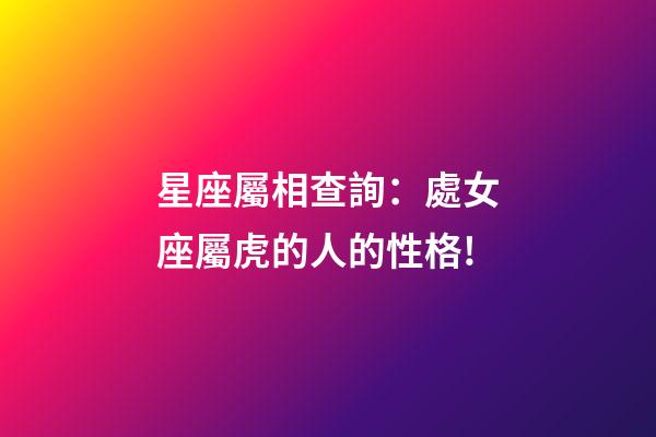 星座屬相查詢：處女座屬虎的人的性格!