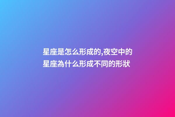 星座是怎么形成的,夜空中的星座為什么形成不同的形狀-第1張-觀點-玄機派