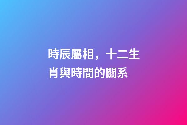 時辰屬相，十二生肖與時間的關系-第1張-觀點-玄機派