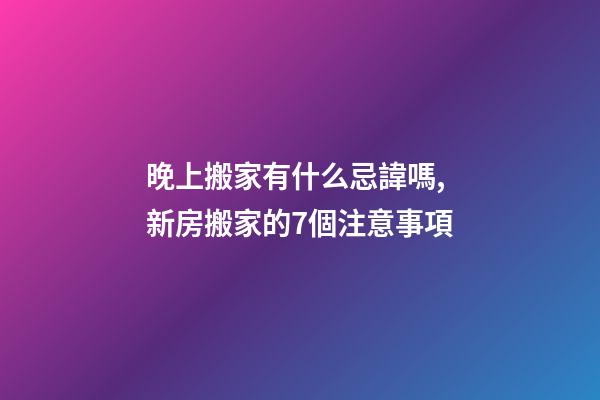 晚上搬家有什么忌諱嗎,新房搬家的7個注意事項-第1張-觀點-玄機派