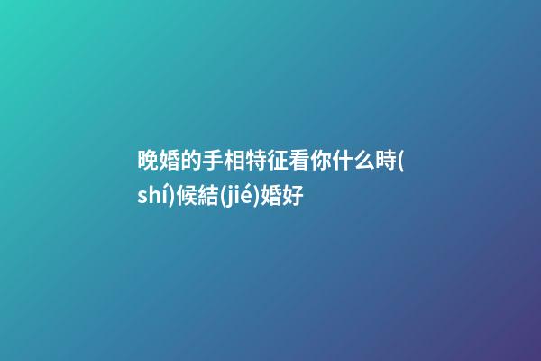 晚婚的手相特征看你什么時(shí)候結(jié)婚好