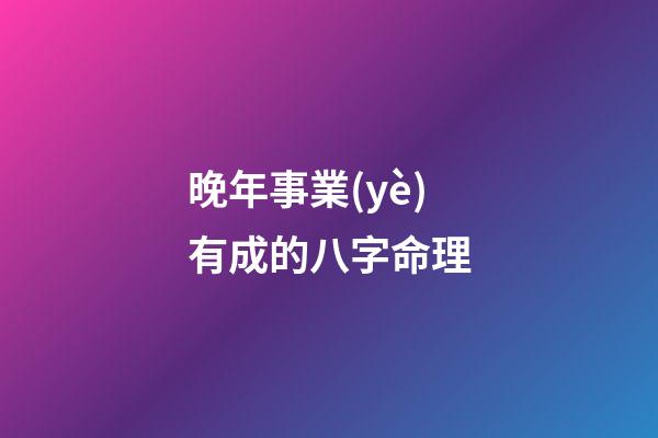 晚年事業(yè)有成的八字命理
