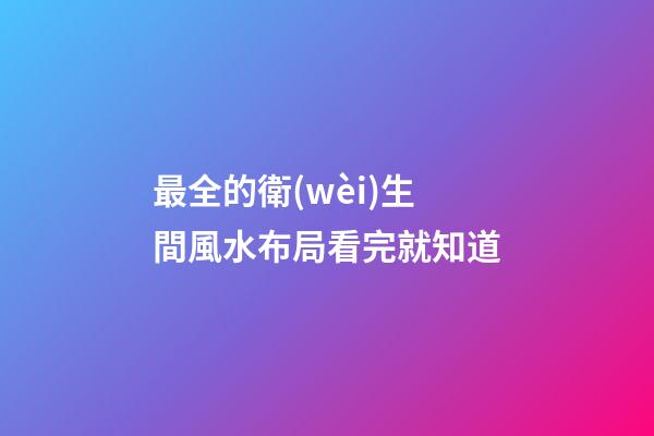 最全的衛(wèi)生間風水布局看完就知道