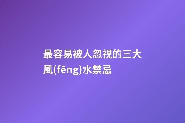 最容易被人忽視的三大風(fēng)水禁忌