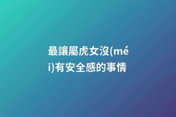 最讓屬虎女沒(méi)有安全感的事情
