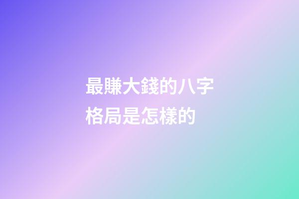 最賺大錢的八字格局是怎樣的