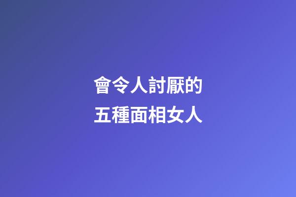 會令人討厭的五種面相女人