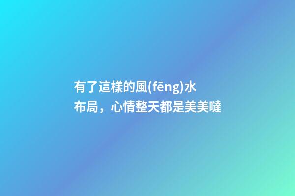 有了這樣的風(fēng)水布局，心情整天都是美美噠