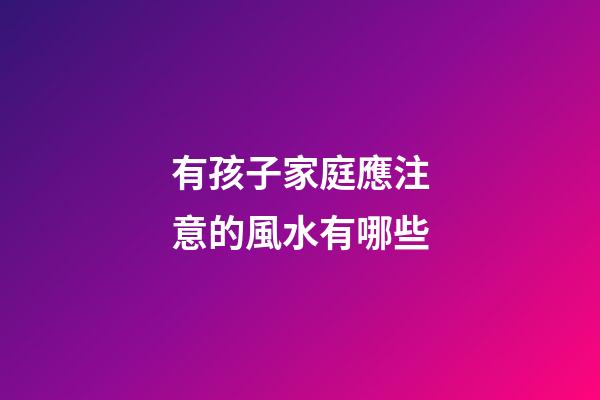 有孩子家庭應注意的風水有哪些