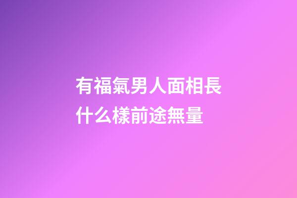 有福氣男人面相長什么樣前途無量