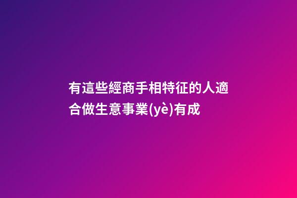 有這些經商手相特征的人適合做生意事業(yè)有成