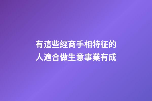 有這些經商手相特征的人適合做生意事業有成
