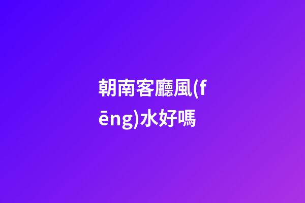 朝南客廳風(fēng)水好嗎