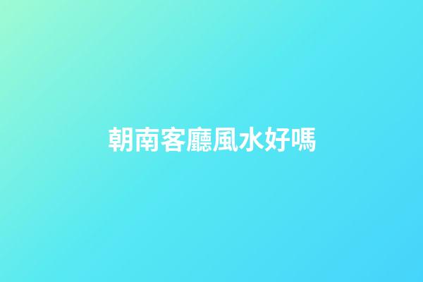 朝南客廳風水好嗎
