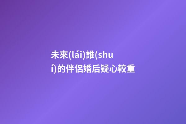 未來(lái)誰(shuí)的伴侶婚后疑心較重