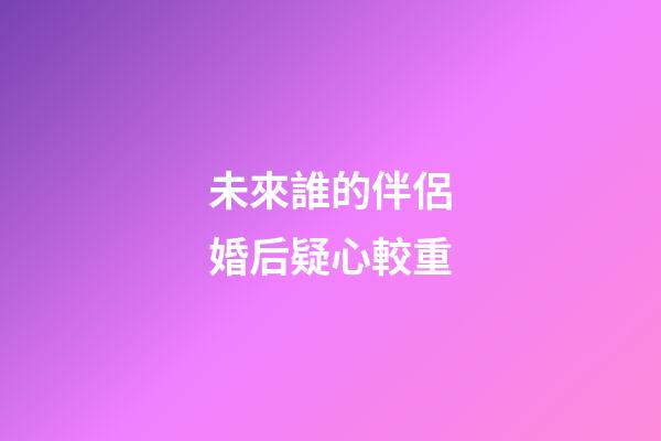 未來誰的伴侶婚后疑心較重