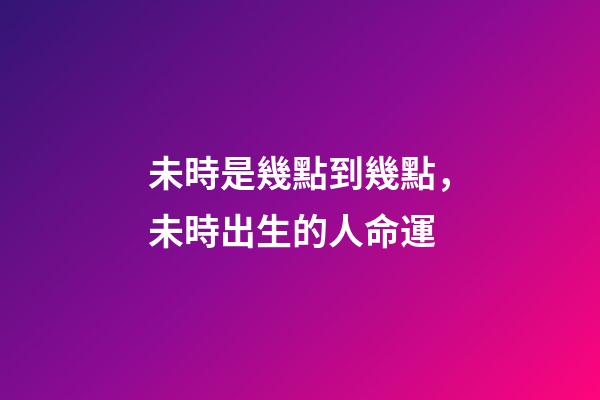 未時是幾點到幾點，未時出生的人命運