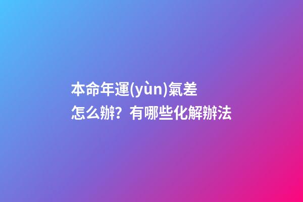本命年運(yùn)氣差怎么辦？有哪些化解辦法