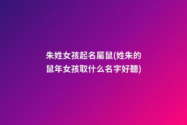 朱姓女孩起名屬鼠(姓朱的鼠年女孩取什么名字好聽)