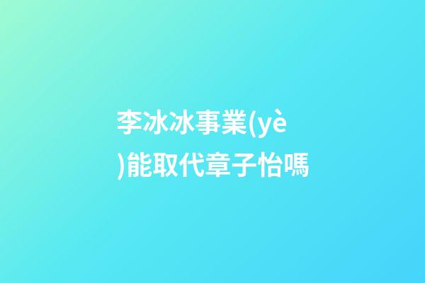 李冰冰事業(yè)能取代章子怡嗎