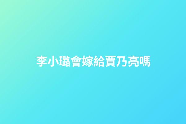 李小璐會嫁給賈乃亮嗎