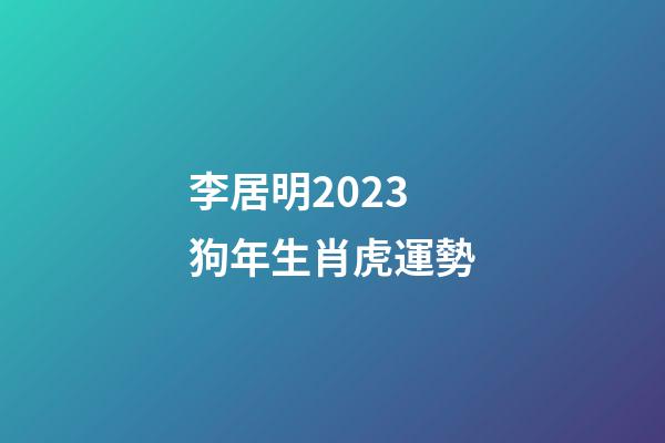 李居明2023狗年生肖虎運勢