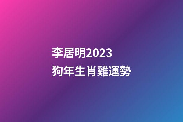 李居明2023狗年生肖雞運勢