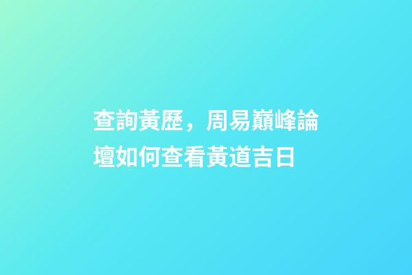 查詢黃歷，周易巔峰論壇如何查看黃道吉日(一)