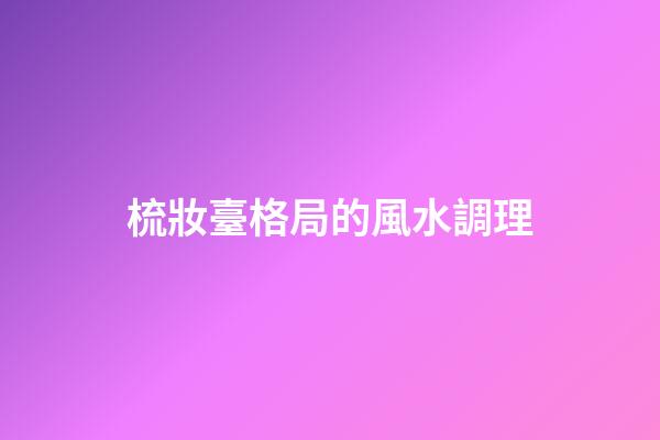 梳妝臺格局的風水調理