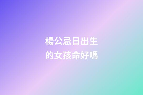 楊公忌日出生的女孩命好嗎