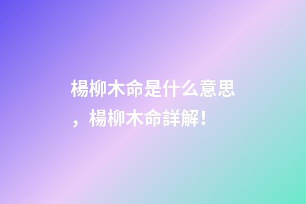 楊柳木命是什么意思，楊柳木命詳解！