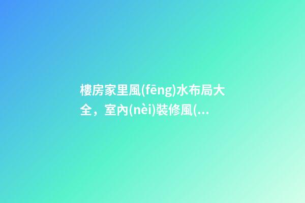 樓房家里風(fēng)水布局大全，室內(nèi)裝修風(fēng)水布局很重要-第1張-觀點(diǎn)-玄機(jī)派