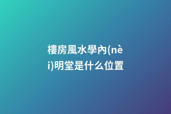 樓房風水學內(nèi)明堂是什么位置