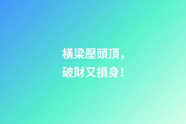 橫梁壓頭頂，破財又損身！