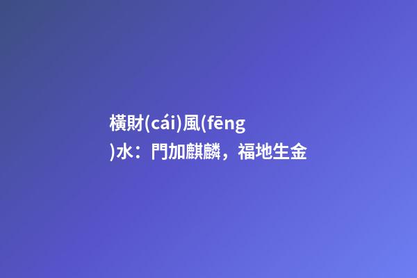 橫財(cái)風(fēng)水：門加麒麟，福地生金