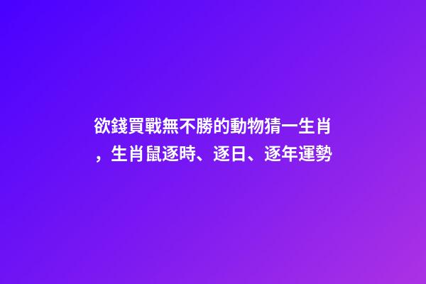 欲錢買戰無不勝的動物猜一生肖，生肖鼠逐時、逐日、逐年運勢