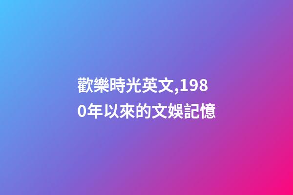歡樂時光英文,1980年以來的文娛記憶(1)(1980-1990)-第1張-觀點-玄機派