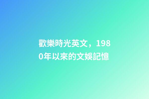 歡樂時光英文，1980年以來的文娛記憶(1)(1980-1990)-第1張-觀點-玄機派