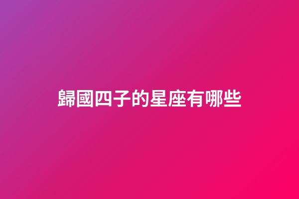 歸國四子的星座有哪些-第1張-星座運勢-玄機派