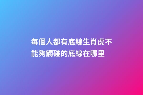 每個人都有底線生肖虎不能夠觸碰的底線在哪里