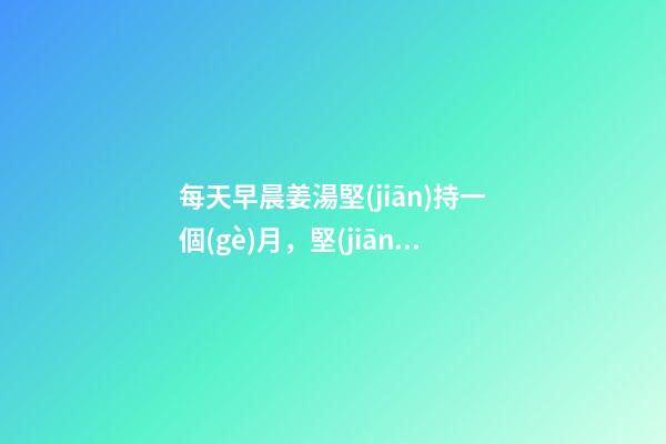 每天早晨姜湯堅(jiān)持一個(gè)月，堅(jiān)持每天早上喝一杯-第1張-觀點(diǎn)-玄機(jī)派