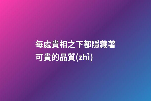 每處貴相之下都隱藏著可貴的品質(zhì)