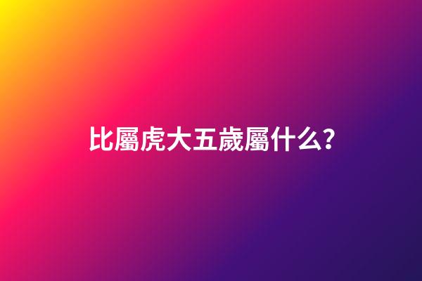 比屬虎大五歲屬什么？