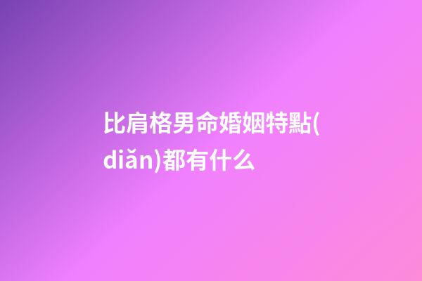 比肩格男命婚姻特點(diǎn)都有什么