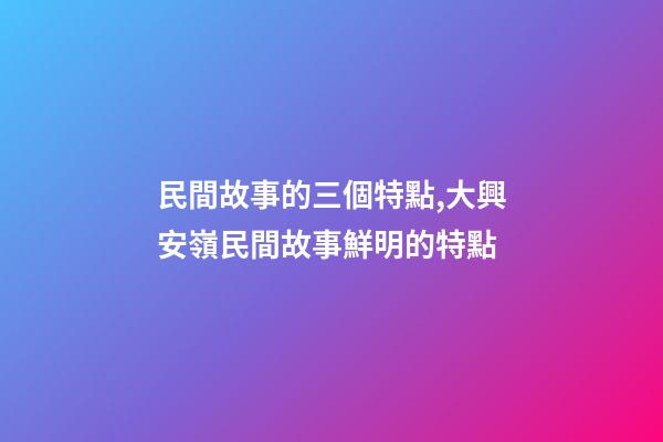 民間故事的三個特點,大興安嶺民間故事鮮明的特點(5)-第1張-觀點-玄機派