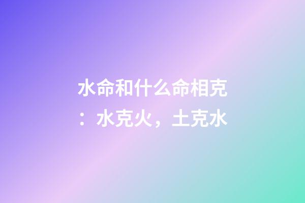 水命和什么命相克：水克火，土克水