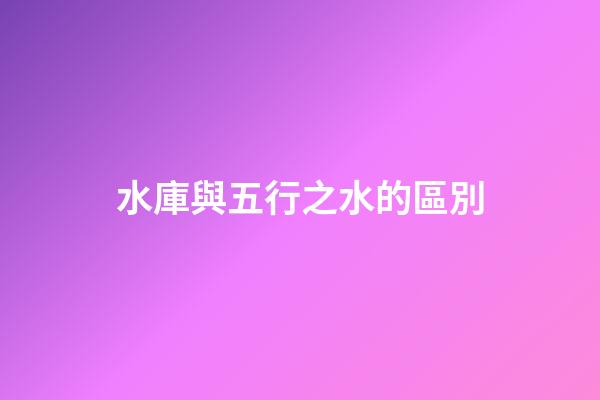 水庫與五行之水的區別